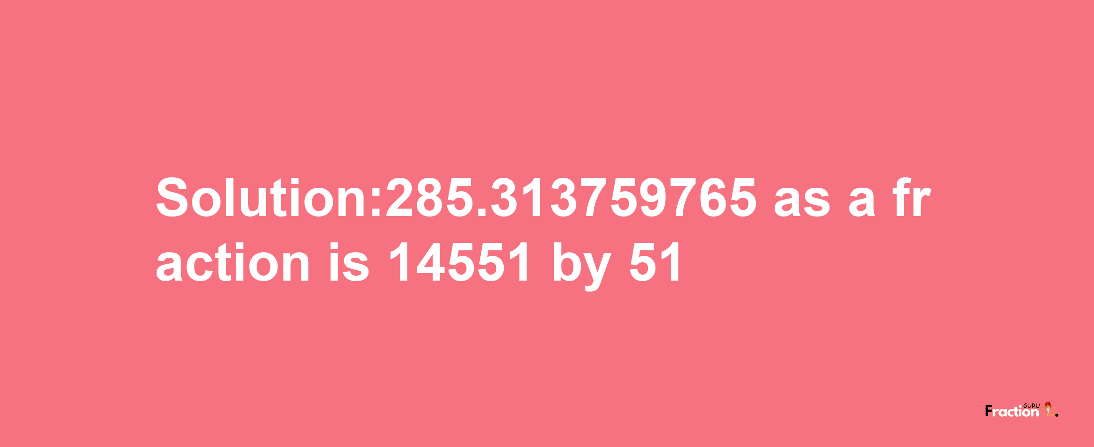 Solution:285.313759765 as a fraction is 14551/51