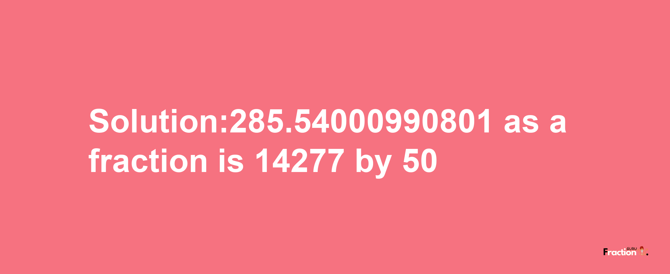 Solution:285.54000990801 as a fraction is 14277/50