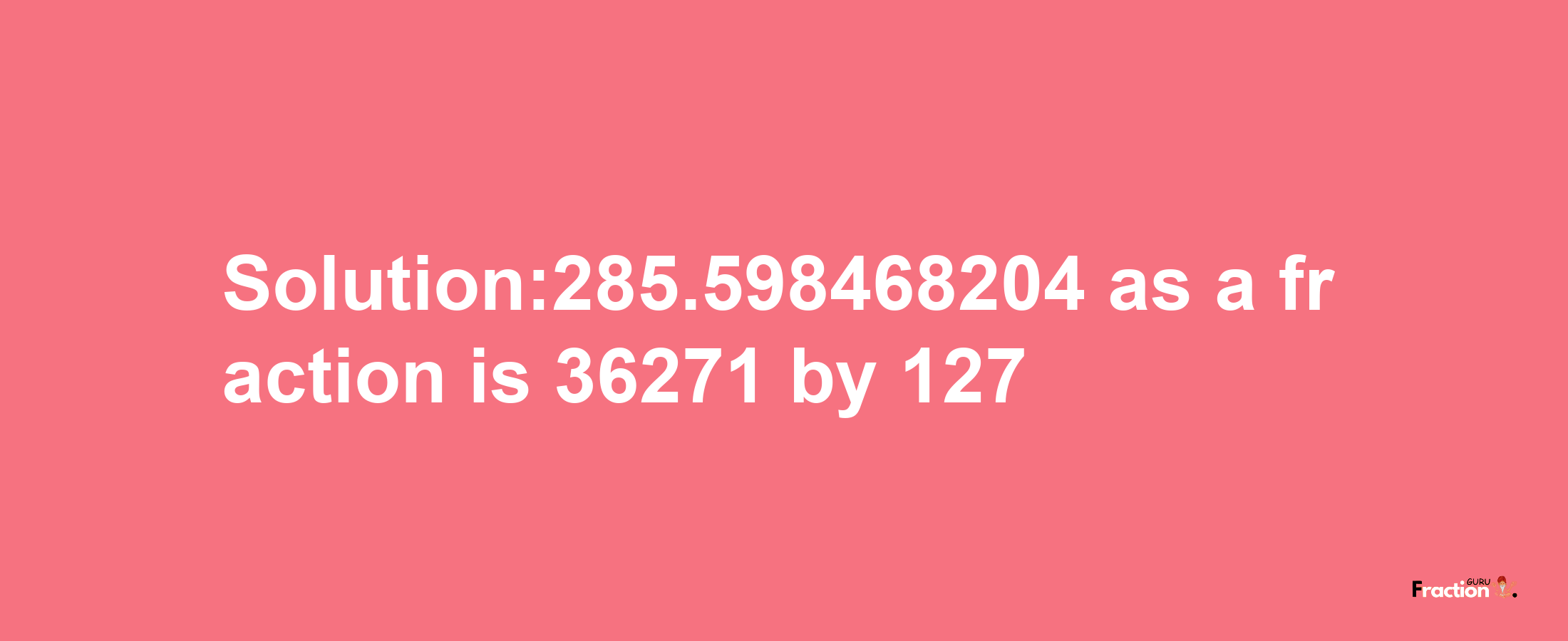 Solution:285.598468204 as a fraction is 36271/127