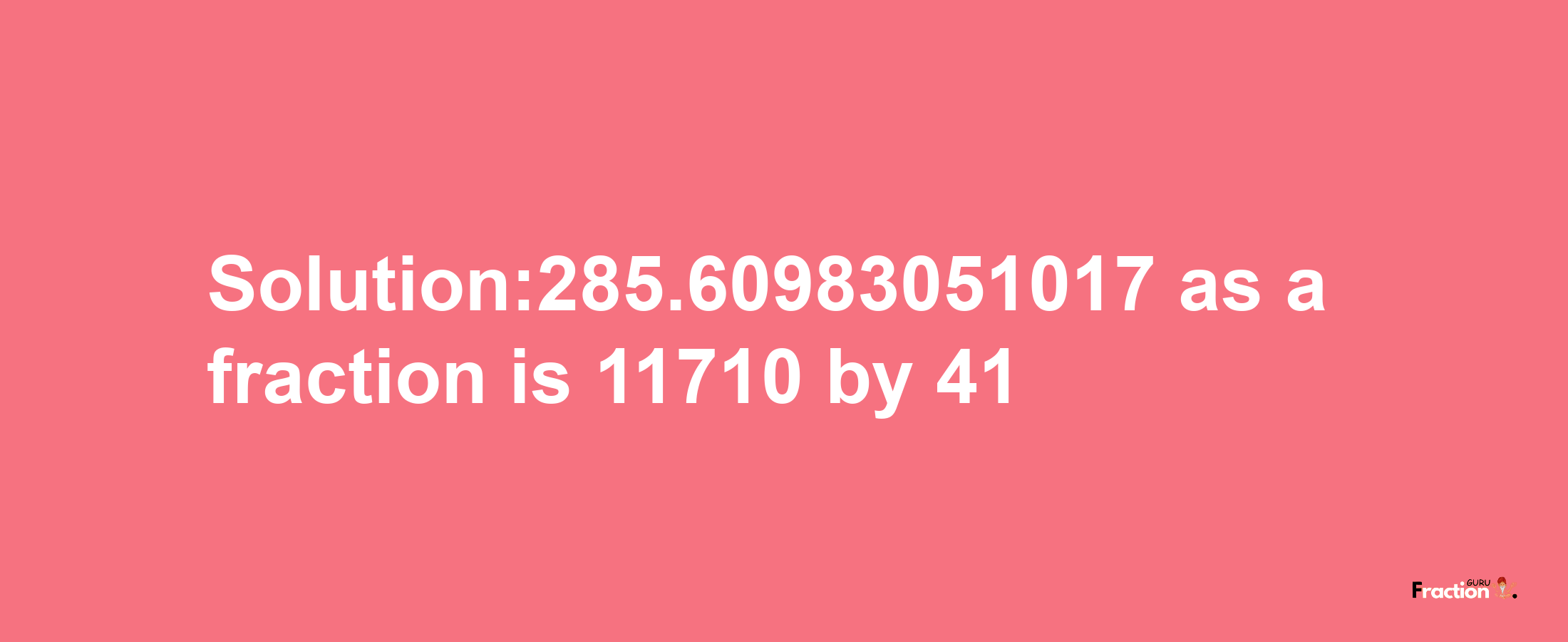 Solution:285.60983051017 as a fraction is 11710/41