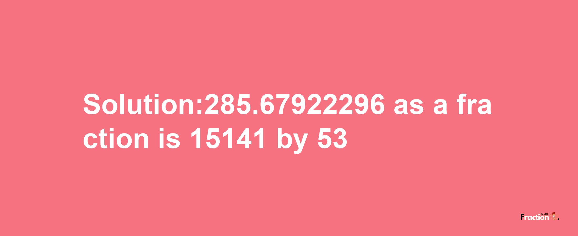 Solution:285.67922296 as a fraction is 15141/53