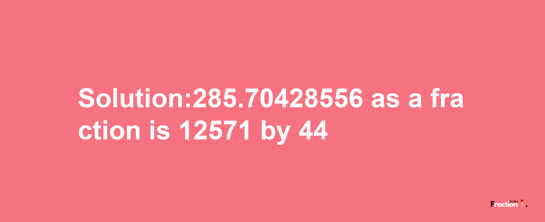 Solution:285.70428556 as a fraction is 12571/44