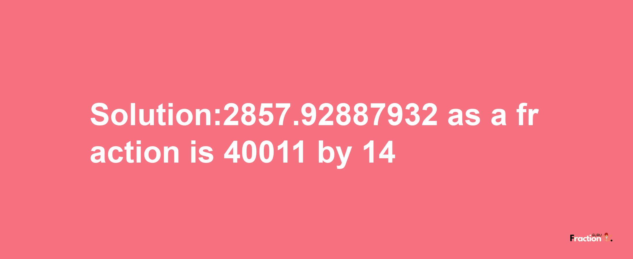 Solution:2857.92887932 as a fraction is 40011/14