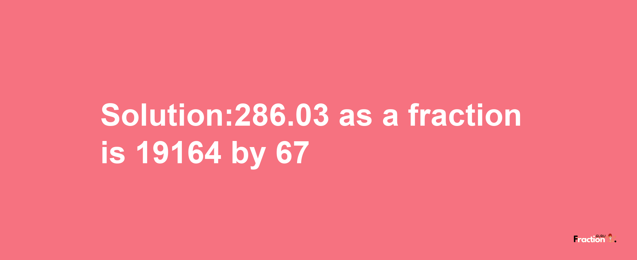 Solution:286.03 as a fraction is 19164/67