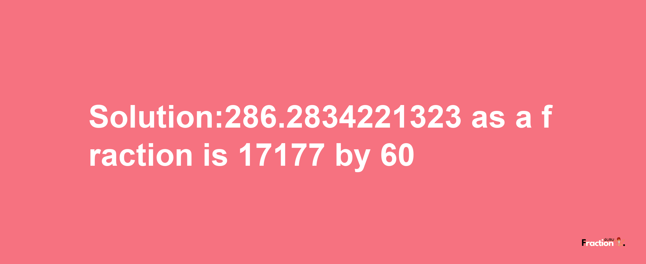 Solution:286.2834221323 as a fraction is 17177/60