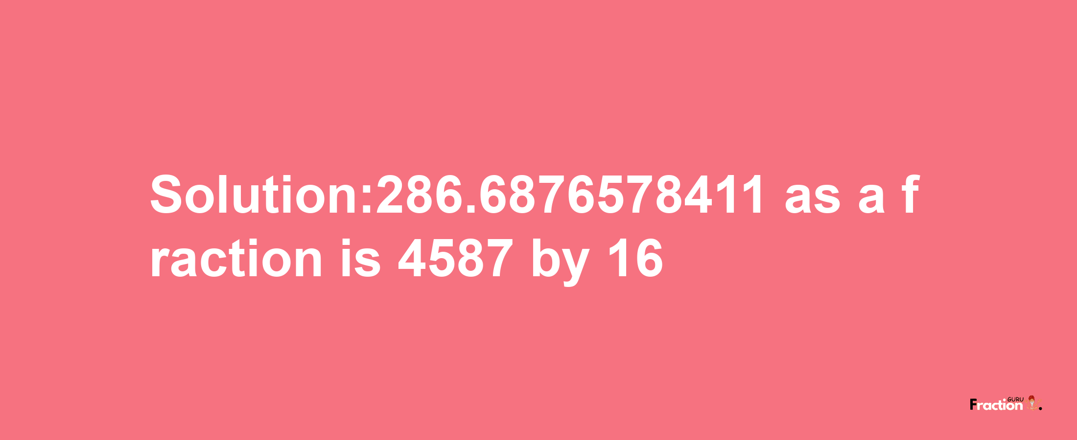 Solution:286.6876578411 as a fraction is 4587/16