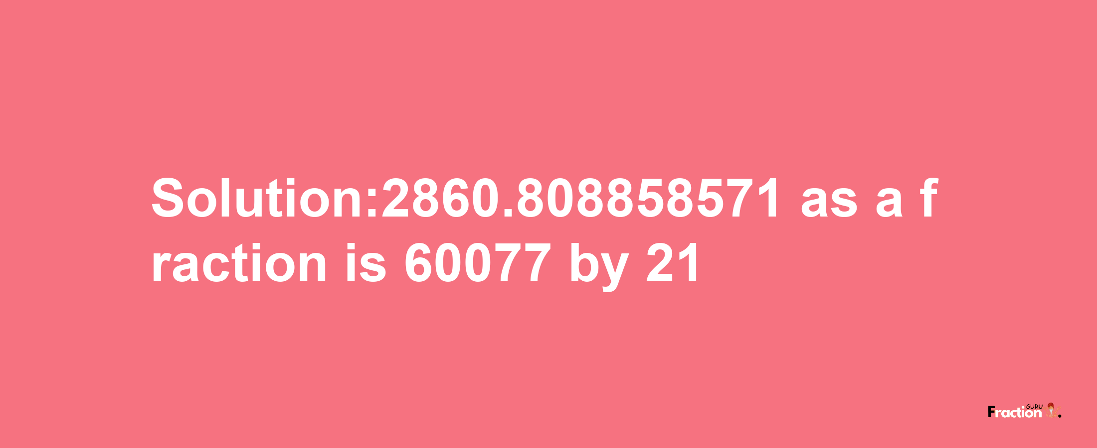 Solution:2860.808858571 as a fraction is 60077/21