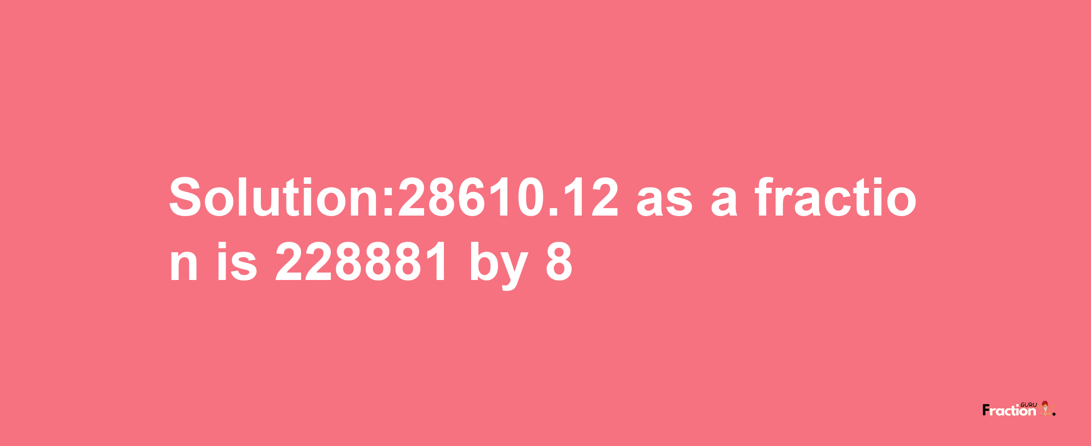 Solution:28610.12 as a fraction is 228881/8