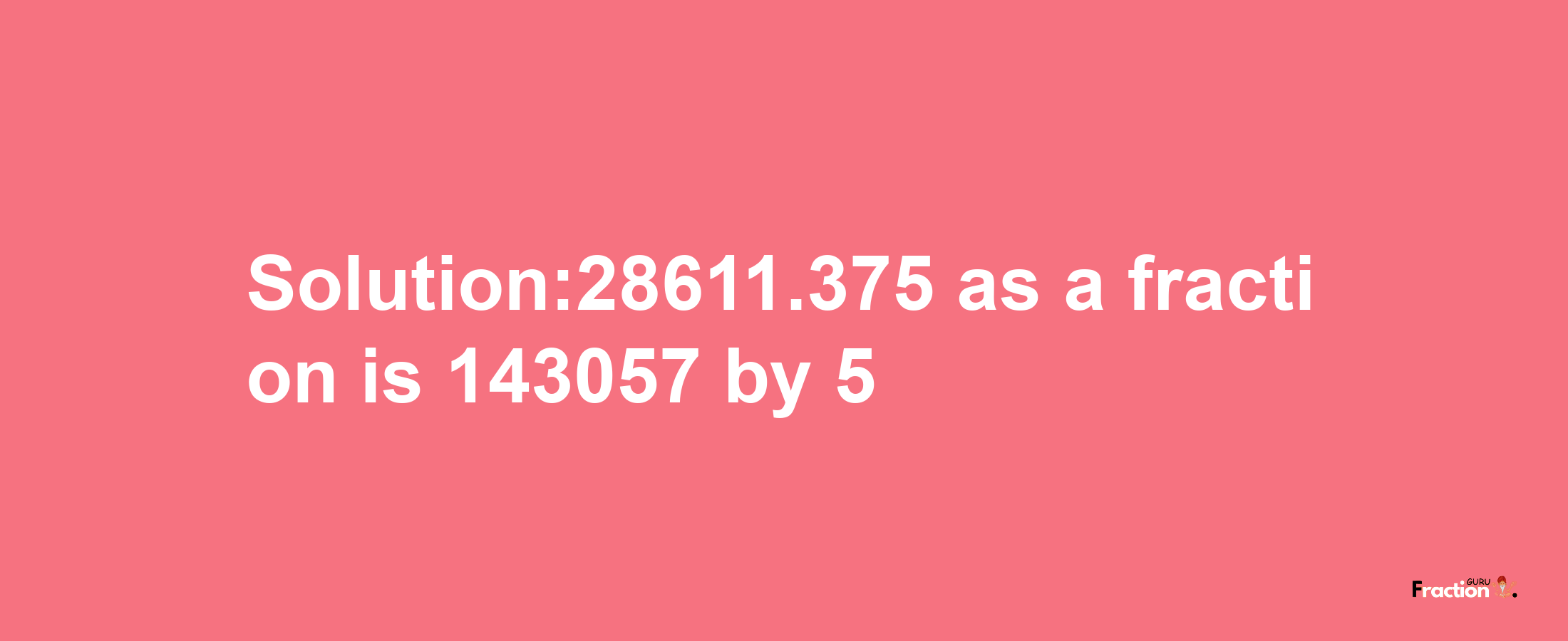 Solution:28611.375 as a fraction is 143057/5