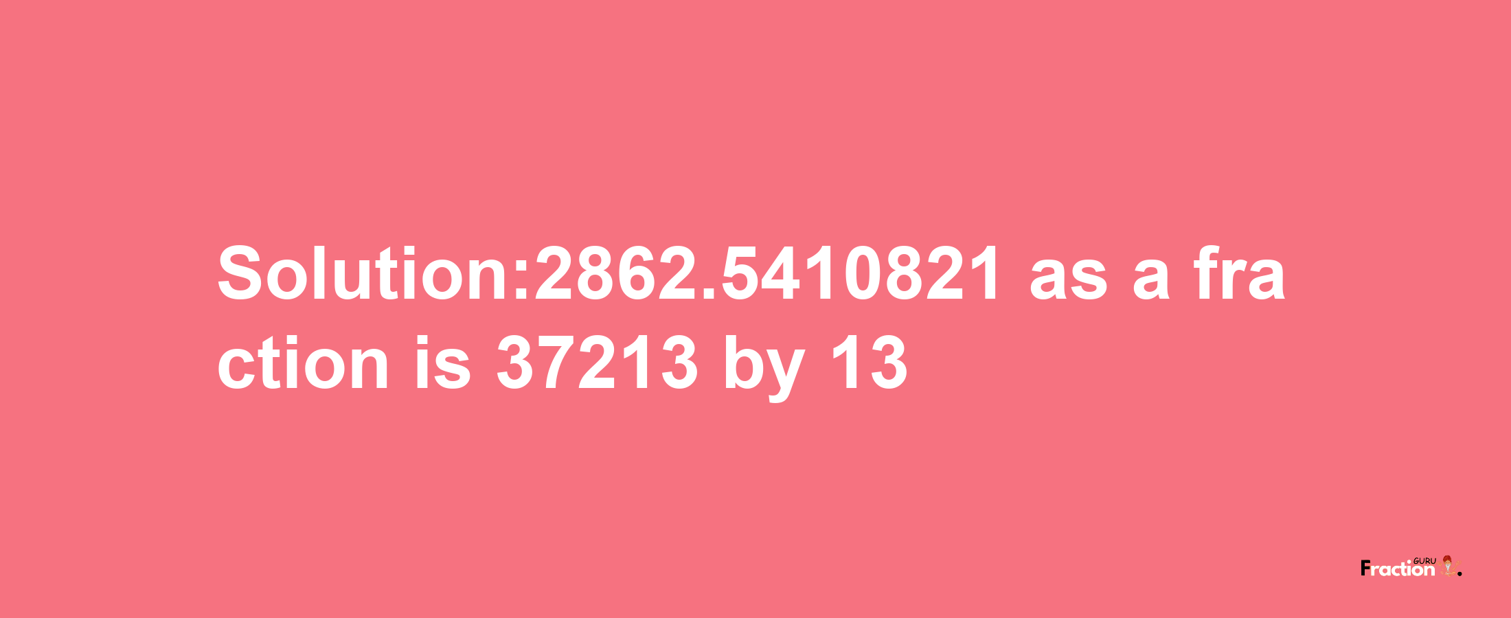 Solution:2862.5410821 as a fraction is 37213/13