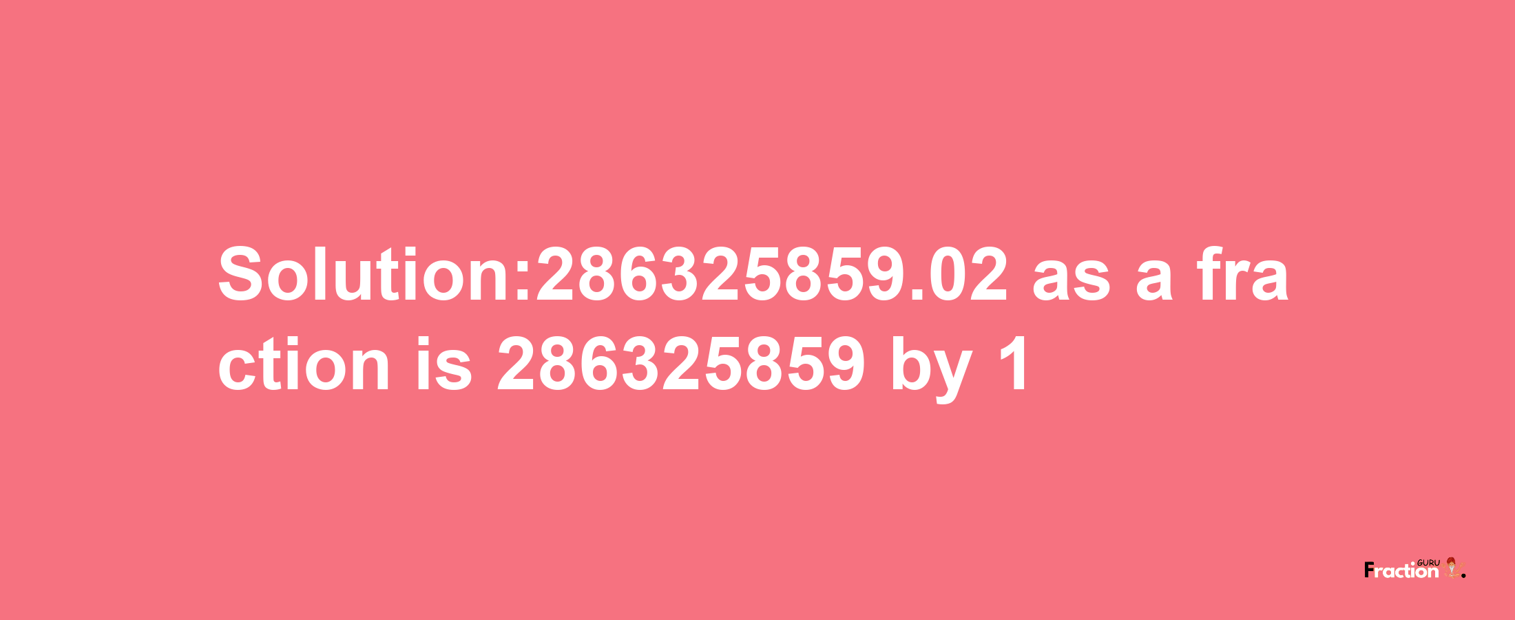 Solution:286325859.02 as a fraction is 286325859/1