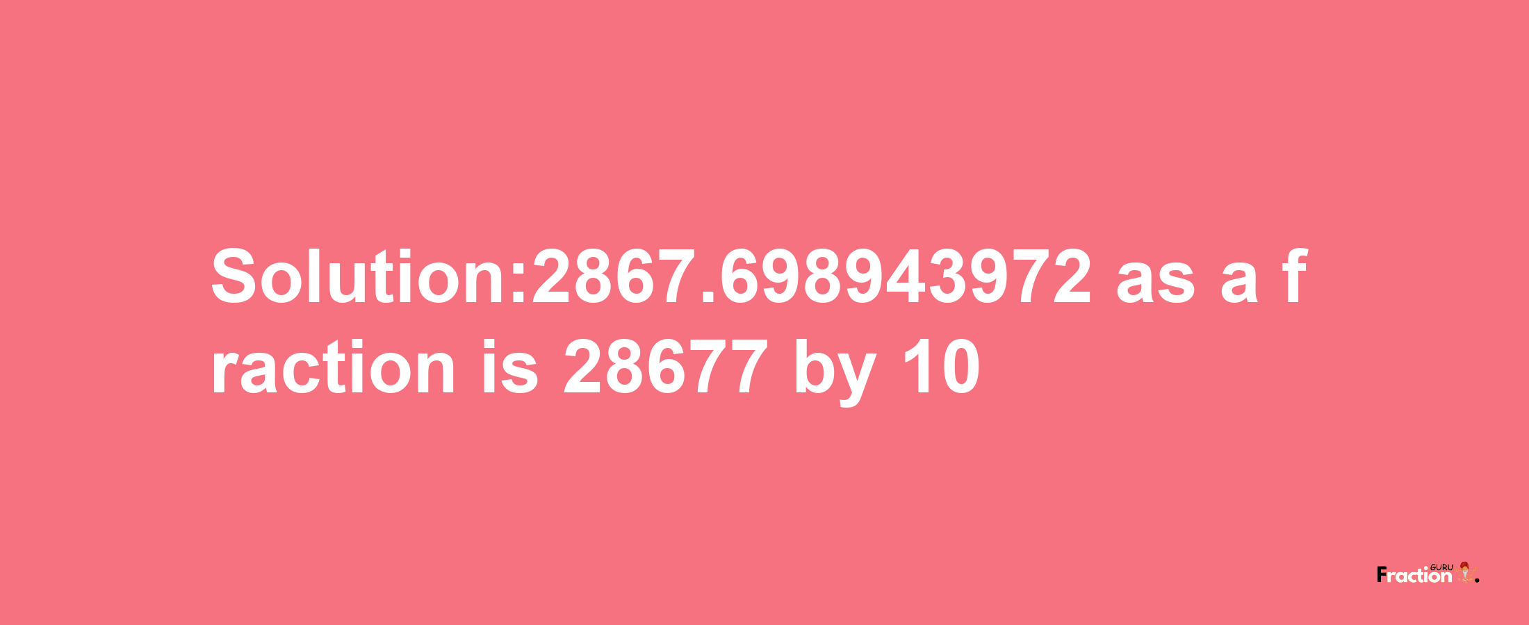 Solution:2867.698943972 as a fraction is 28677/10