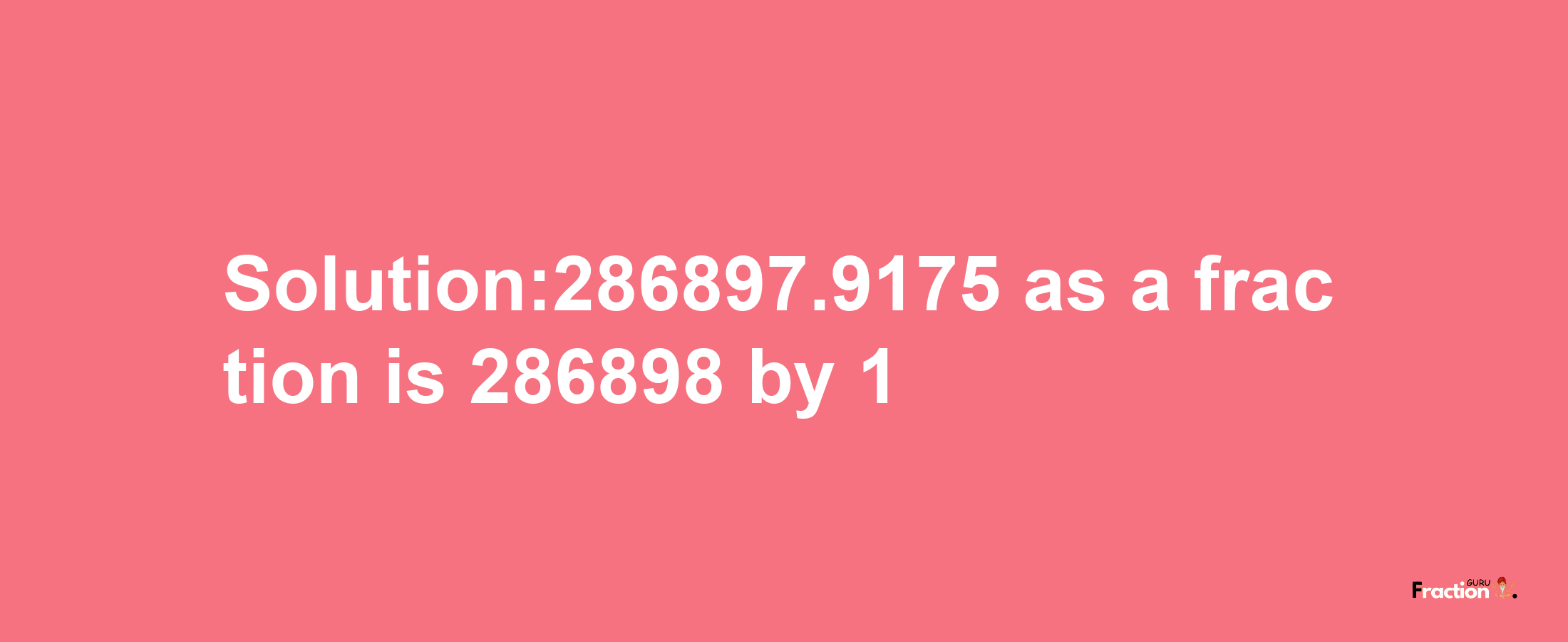 Solution:286897.9175 as a fraction is 286898/1