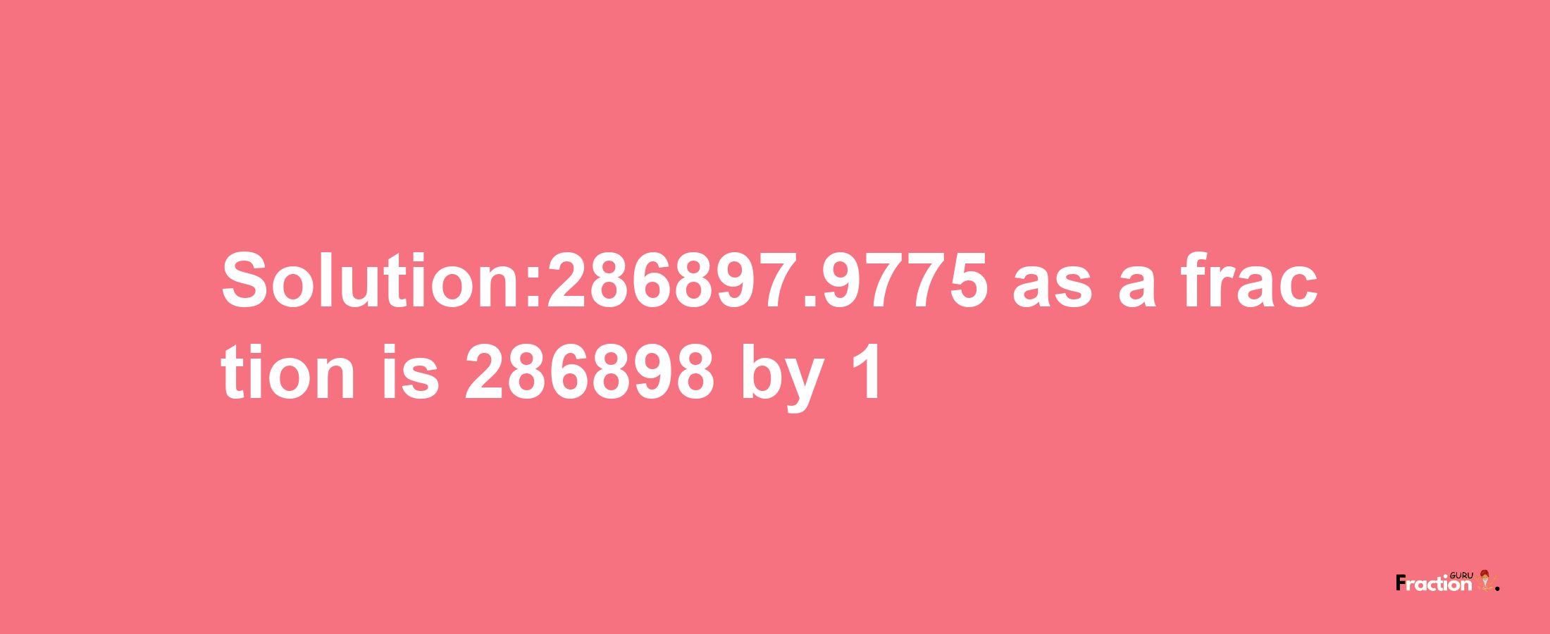 Solution:286897.9775 as a fraction is 286898/1