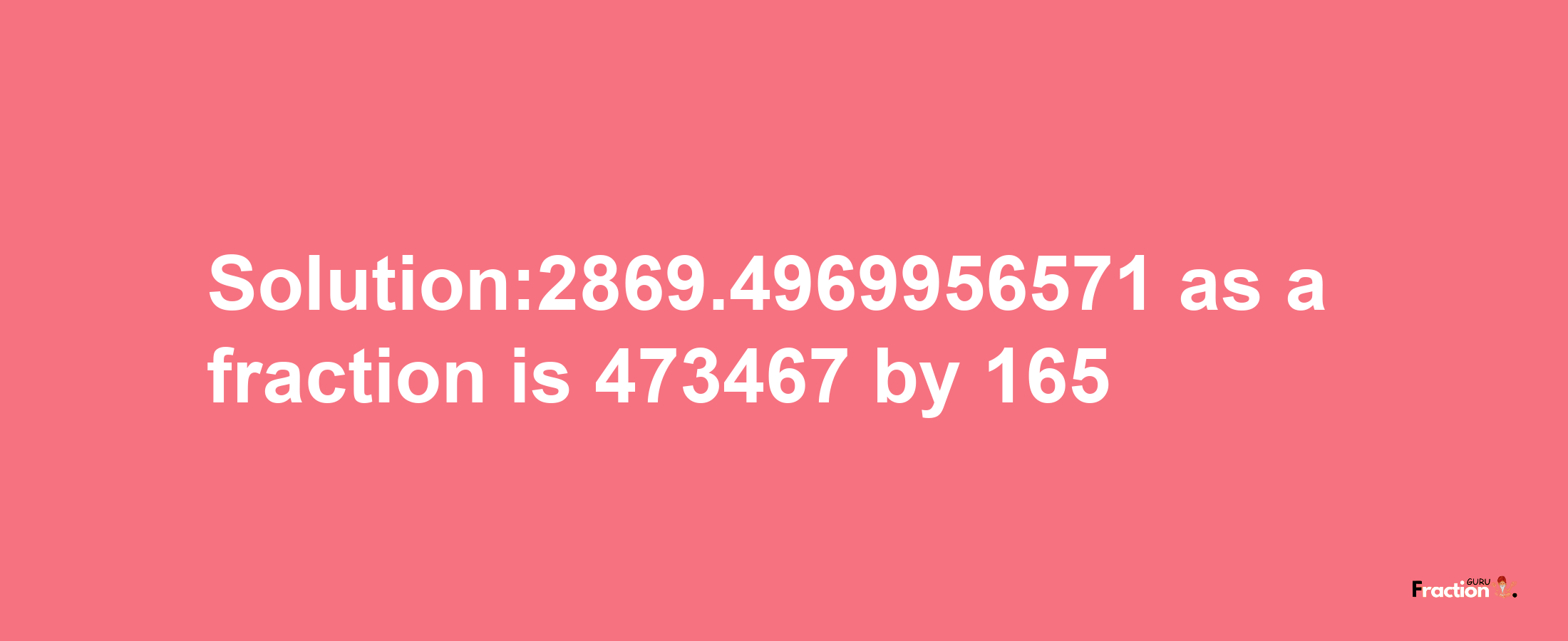 Solution:2869.4969956571 as a fraction is 473467/165