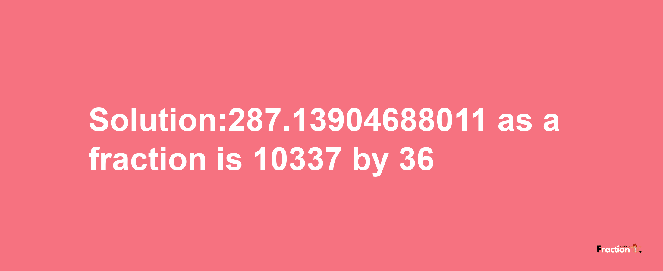 Solution:287.13904688011 as a fraction is 10337/36