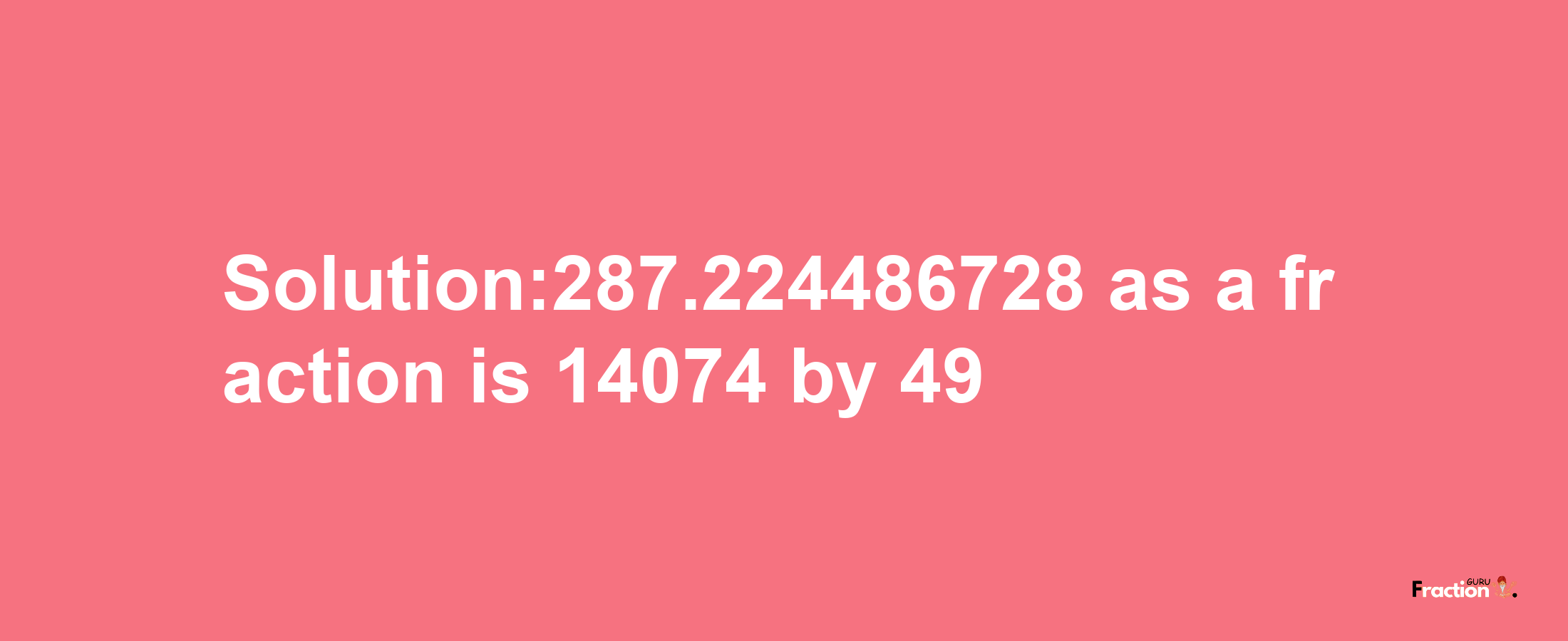 Solution:287.224486728 as a fraction is 14074/49