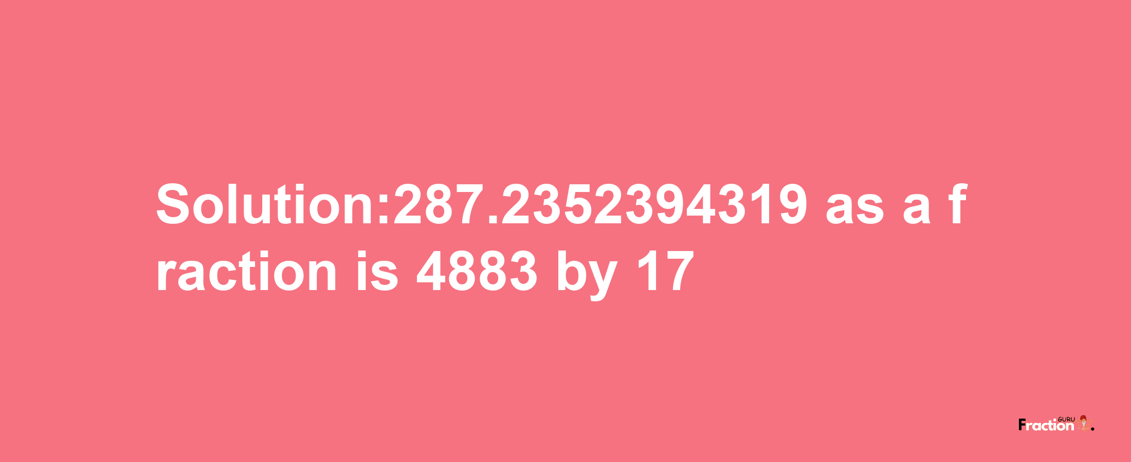 Solution:287.2352394319 as a fraction is 4883/17