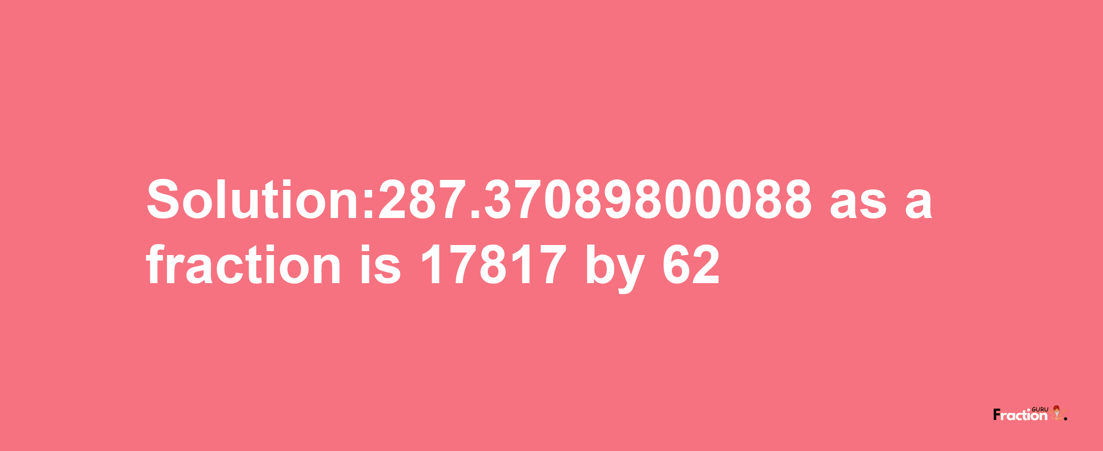 Solution:287.37089800088 as a fraction is 17817/62