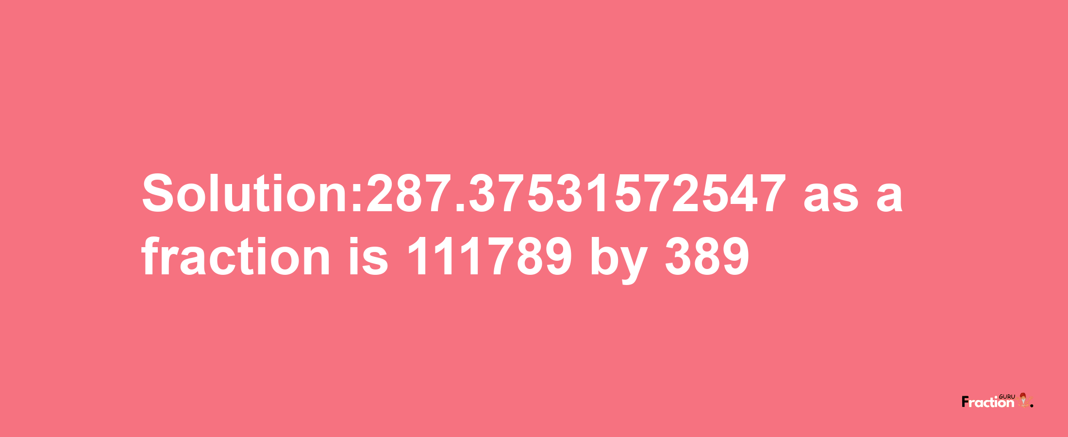 Solution:287.37531572547 as a fraction is 111789/389