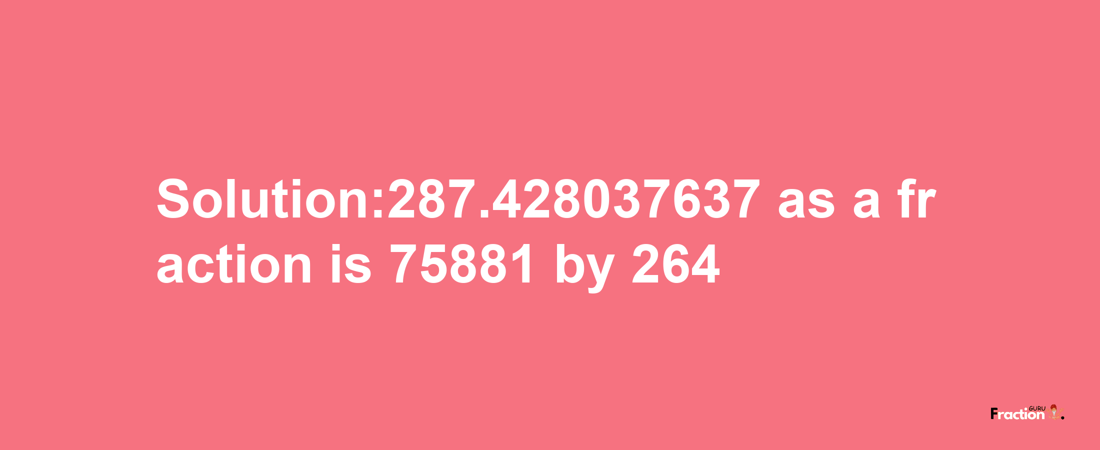 Solution:287.428037637 as a fraction is 75881/264