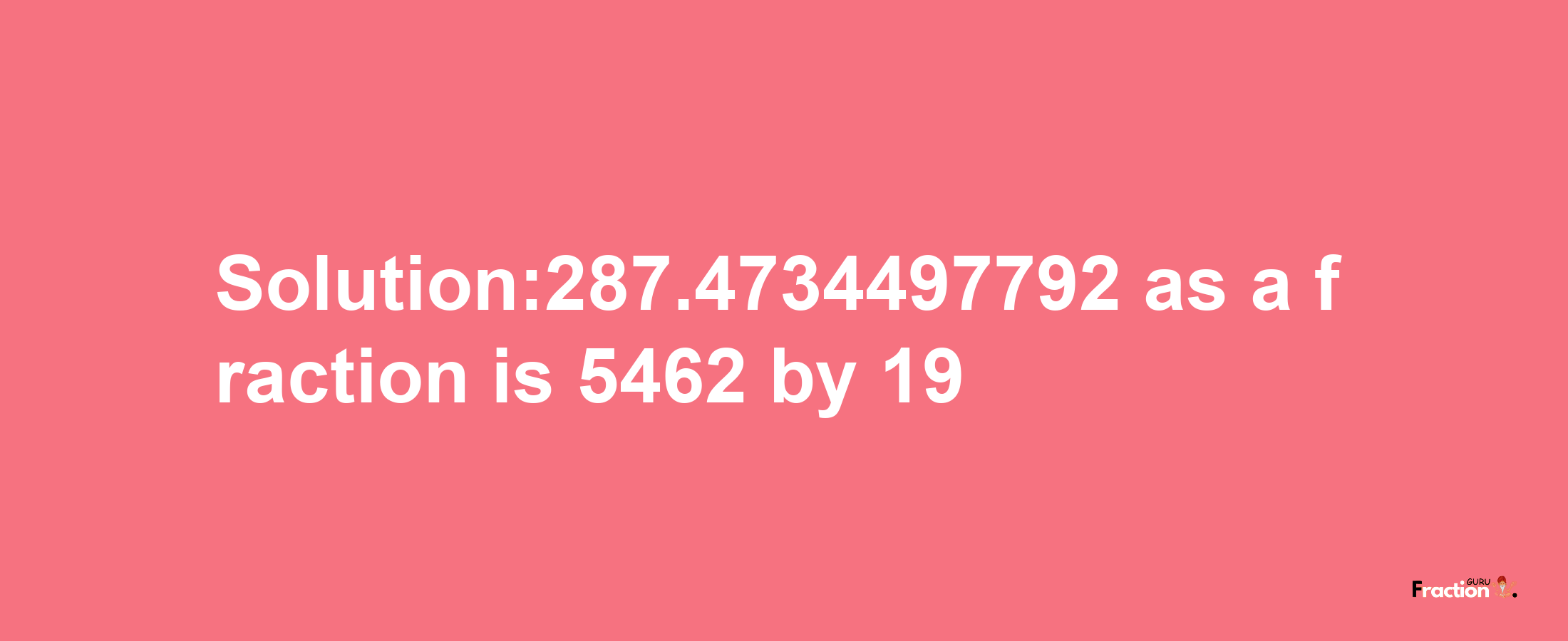 Solution:287.4734497792 as a fraction is 5462/19