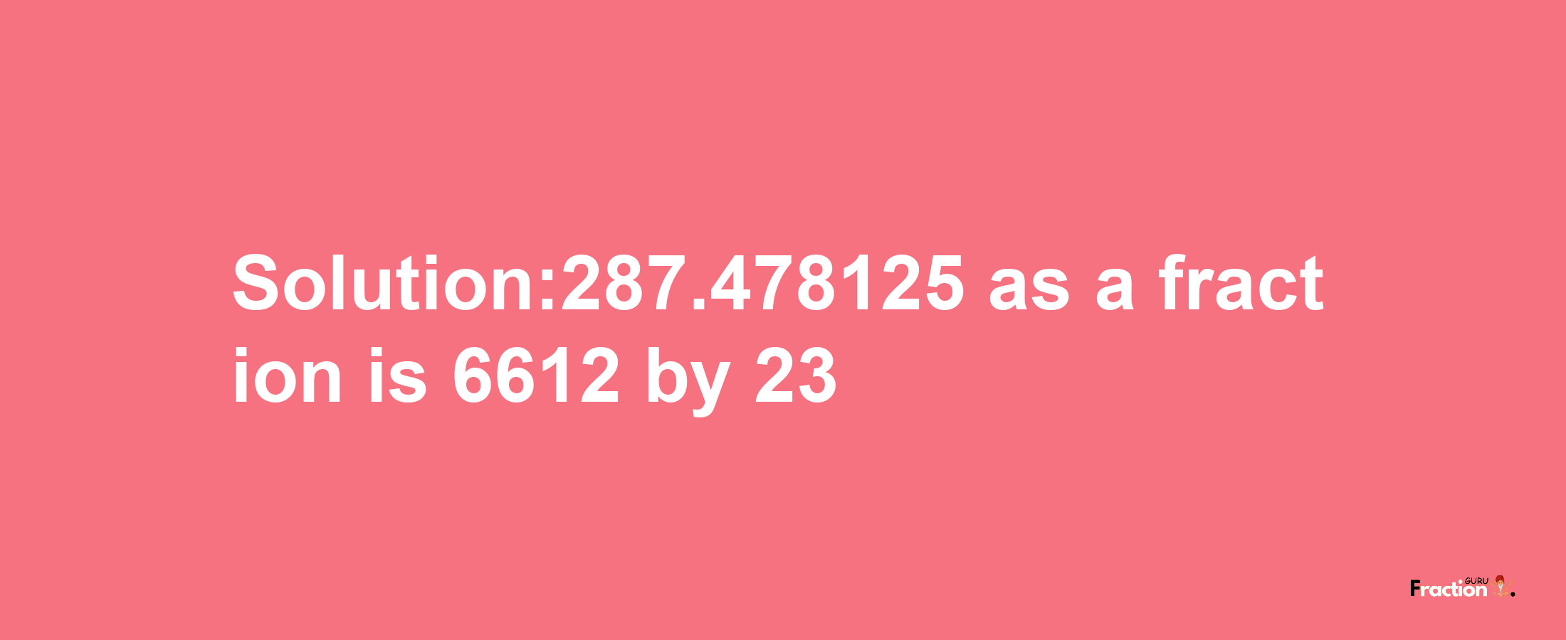 Solution:287.478125 as a fraction is 6612/23