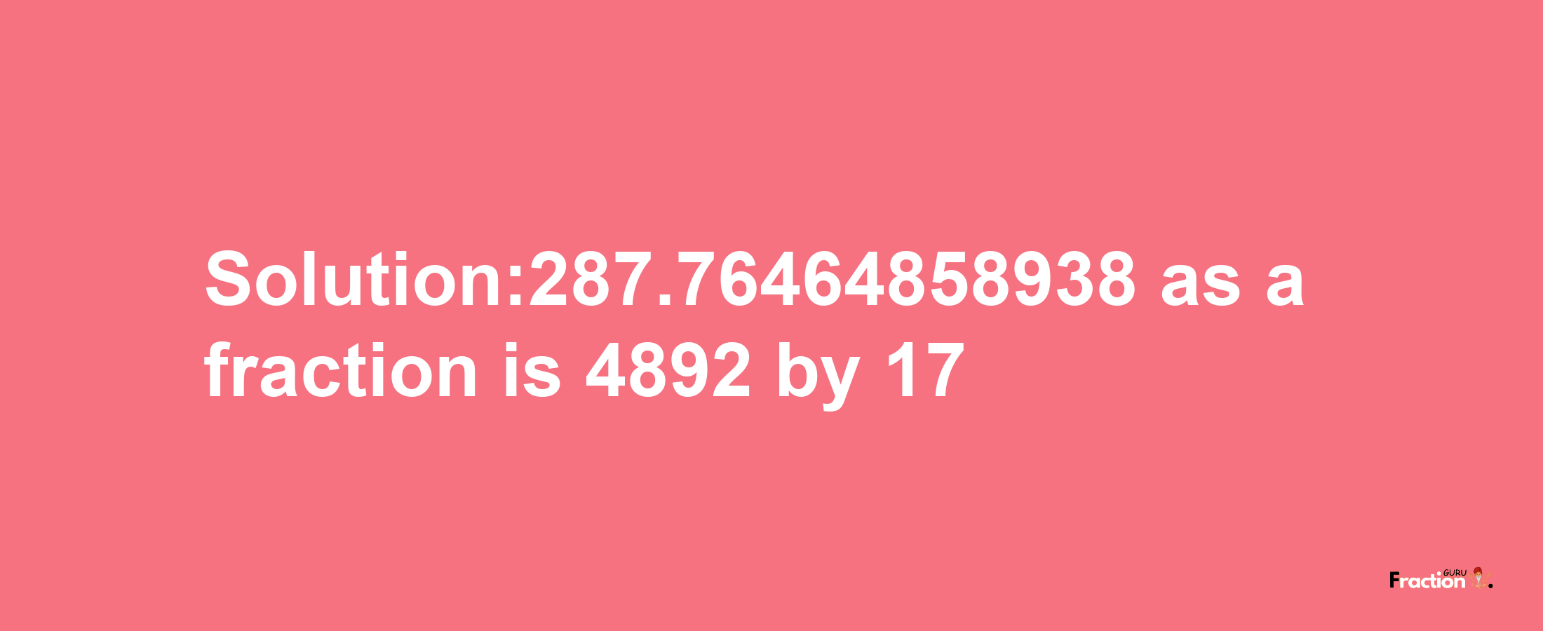 Solution:287.76464858938 as a fraction is 4892/17