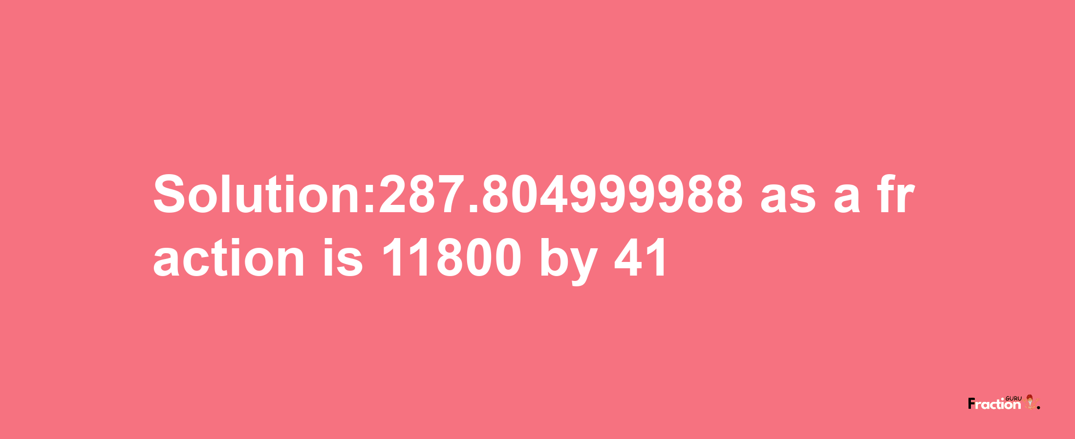 Solution:287.804999988 as a fraction is 11800/41