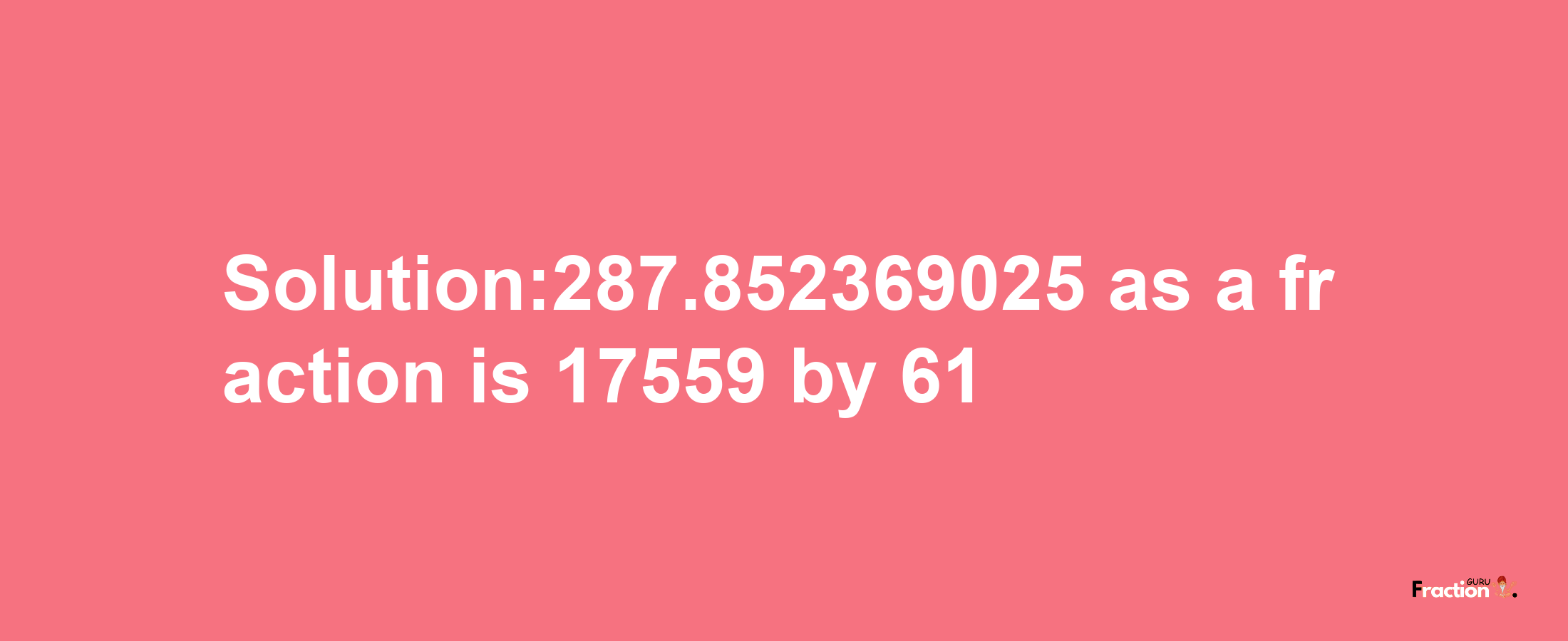 Solution:287.852369025 as a fraction is 17559/61