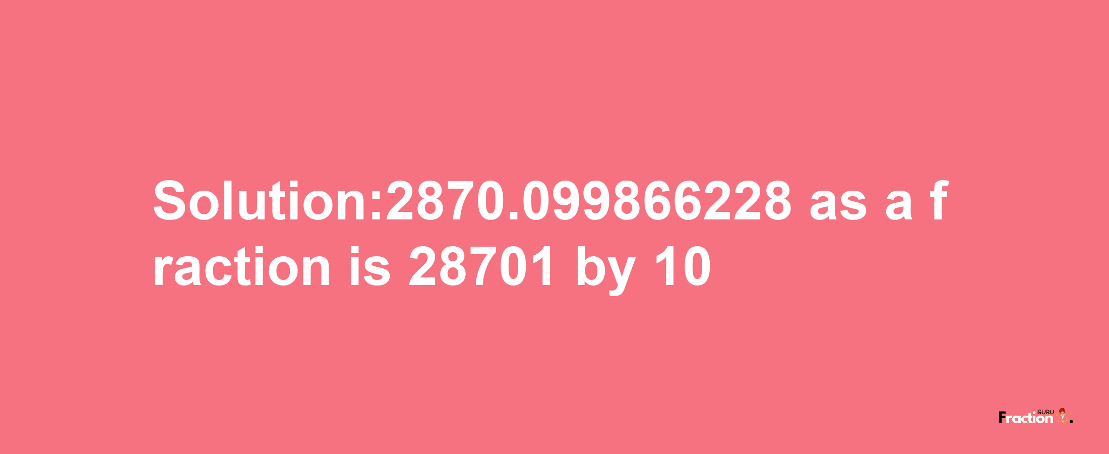 Solution:2870.099866228 as a fraction is 28701/10