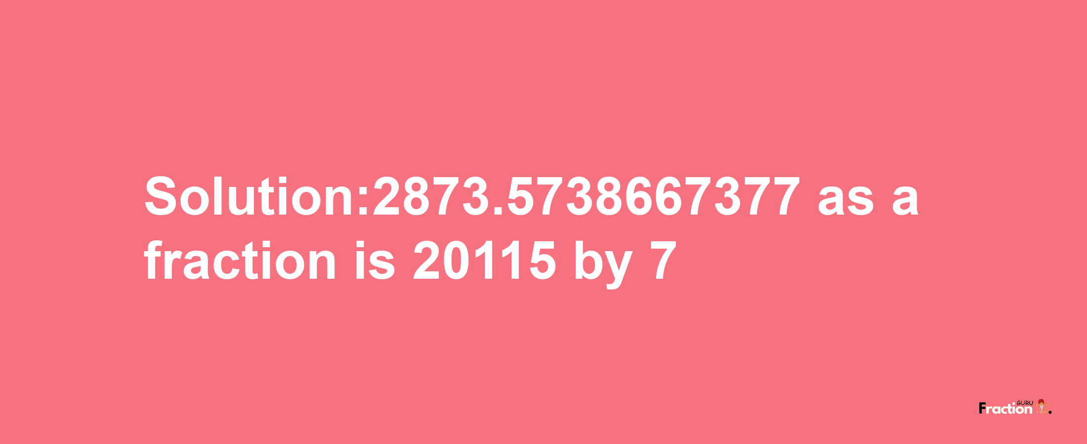 Solution:2873.5738667377 as a fraction is 20115/7