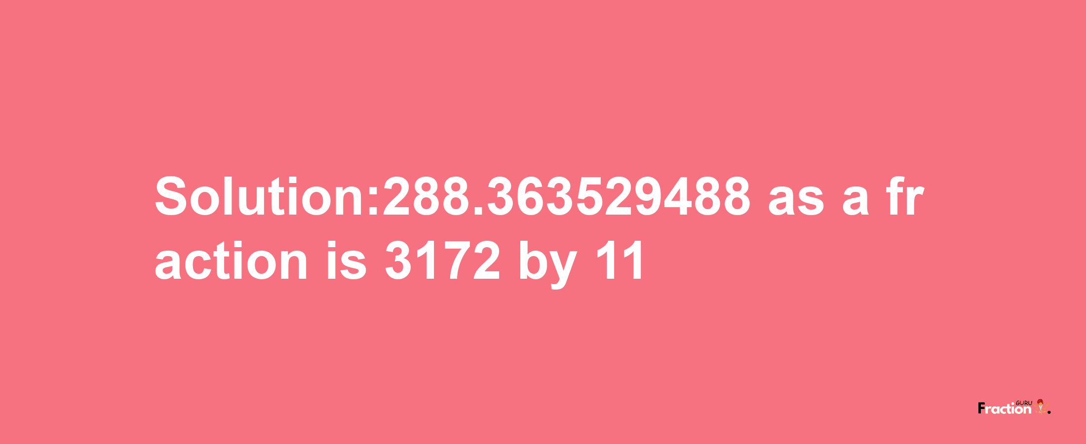 Solution:288.363529488 as a fraction is 3172/11