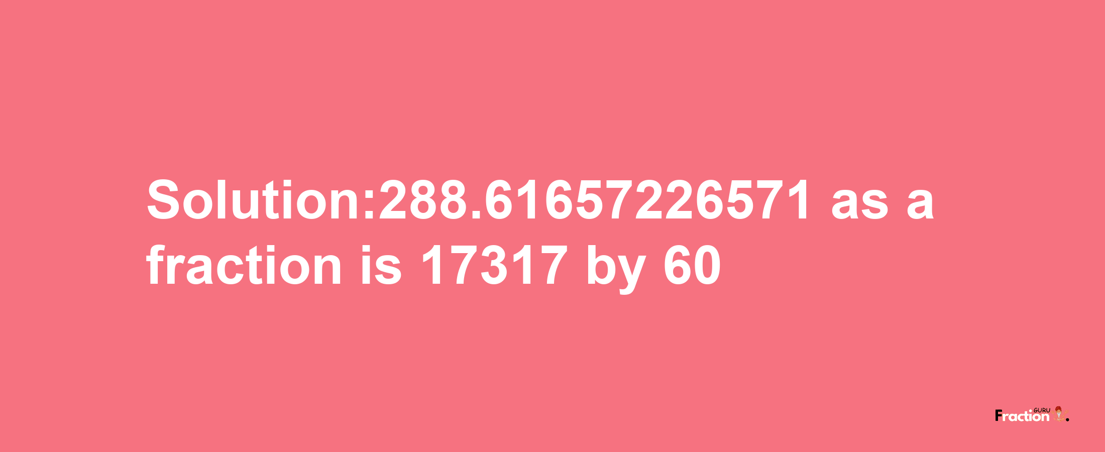 Solution:288.61657226571 as a fraction is 17317/60