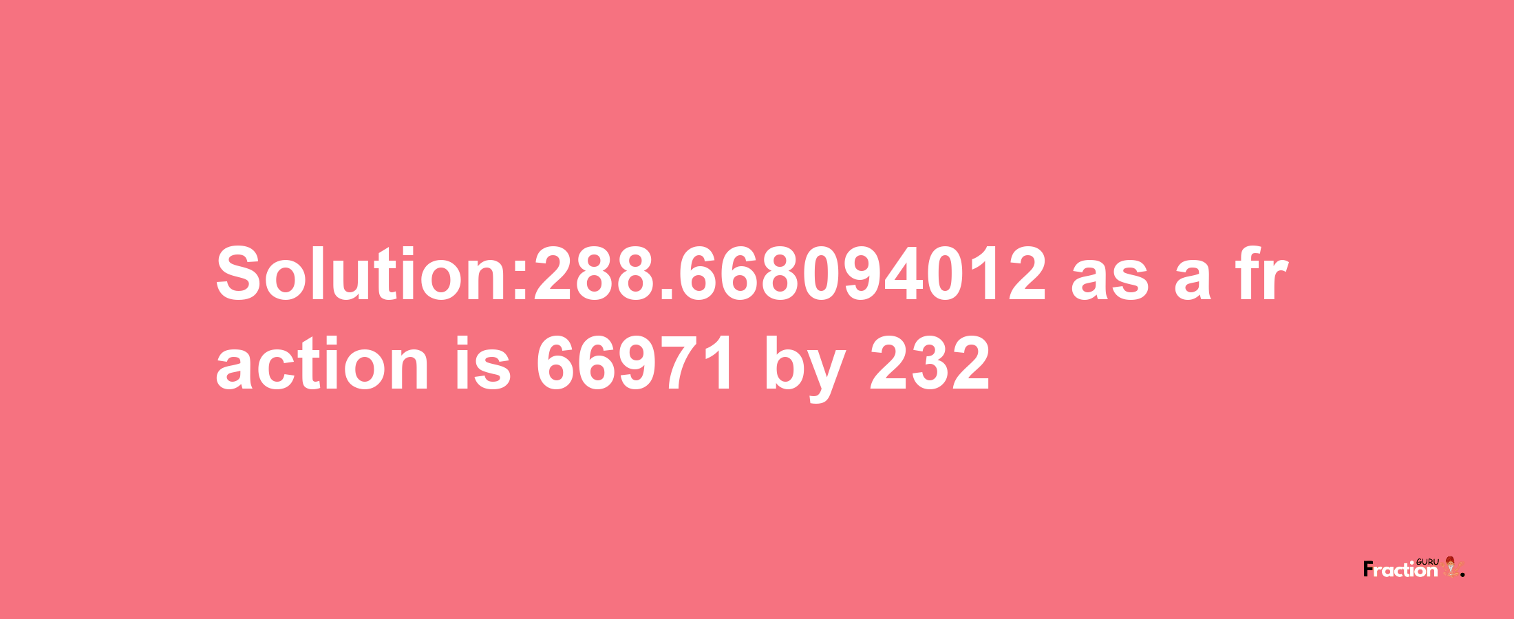 Solution:288.668094012 as a fraction is 66971/232