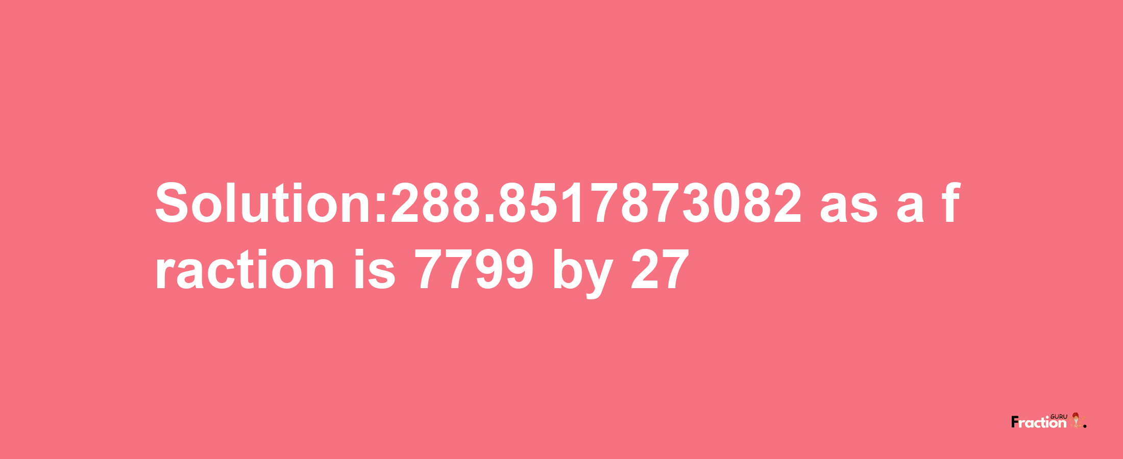 Solution:288.8517873082 as a fraction is 7799/27