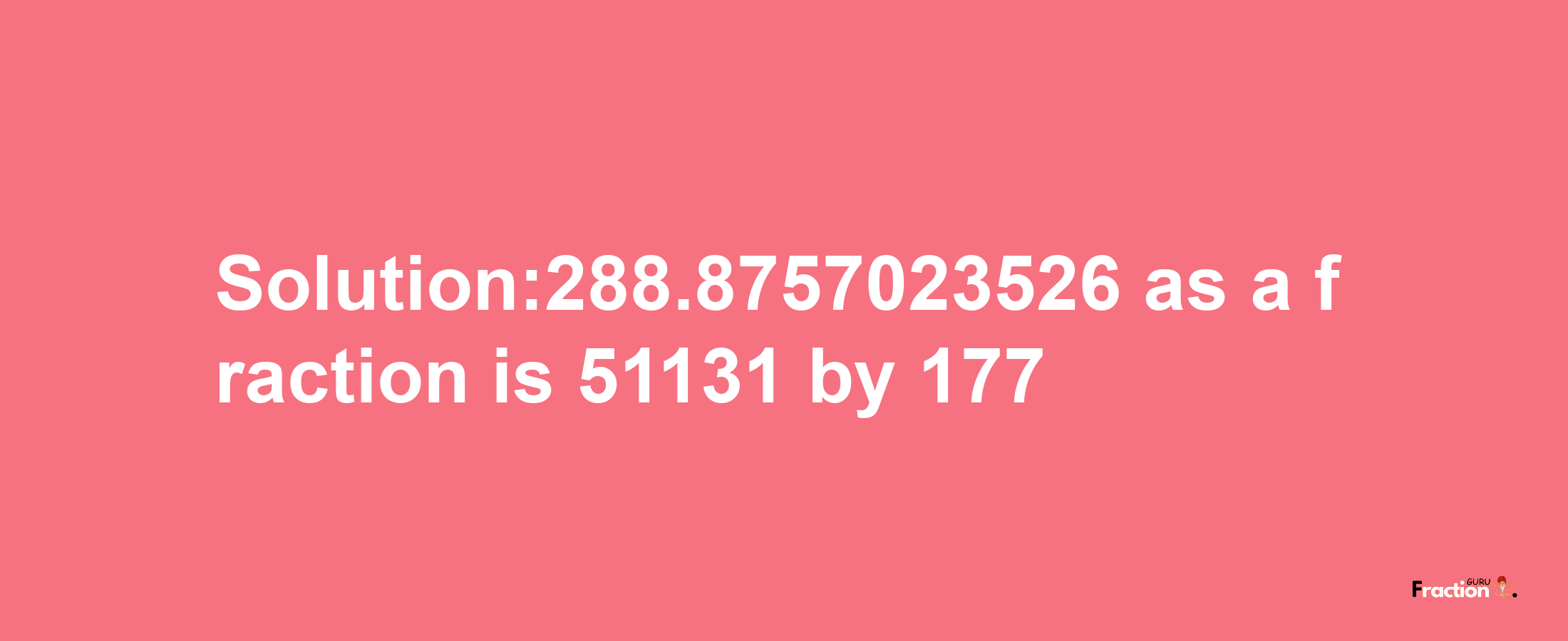 Solution:288.8757023526 as a fraction is 51131/177