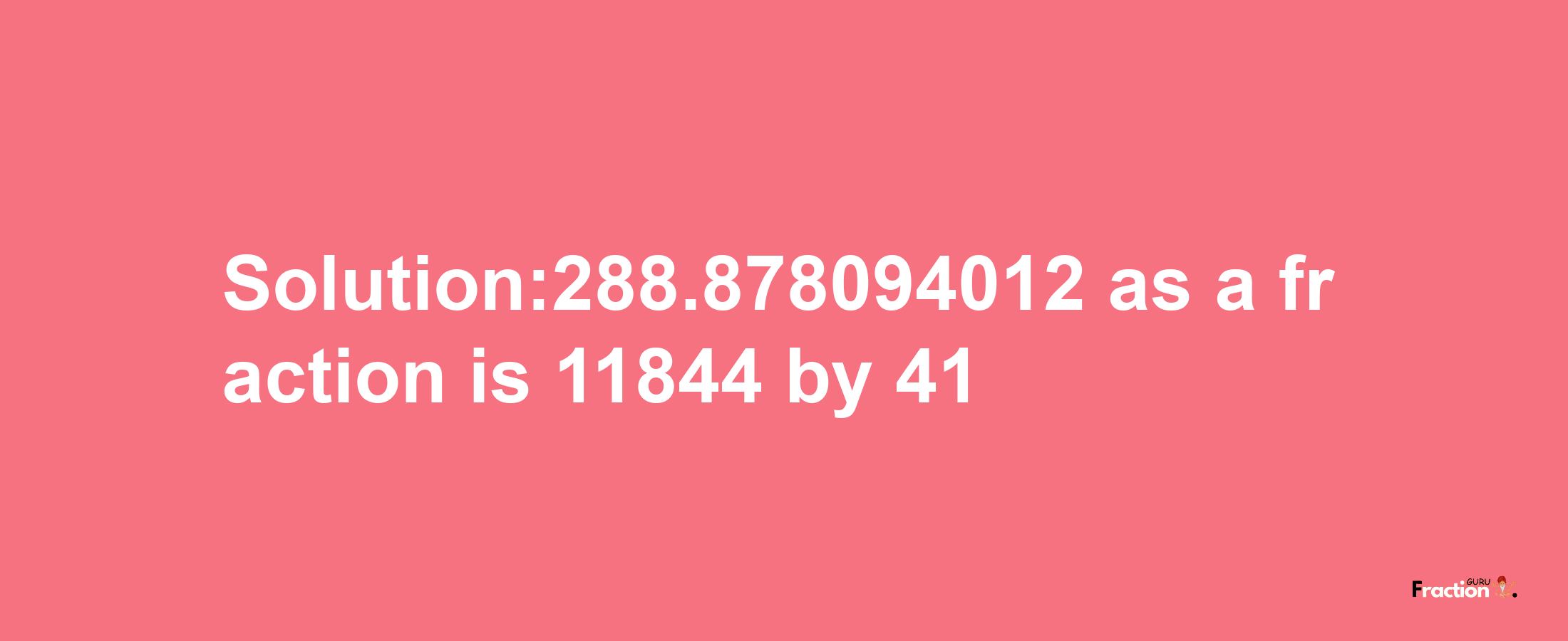 Solution:288.878094012 as a fraction is 11844/41