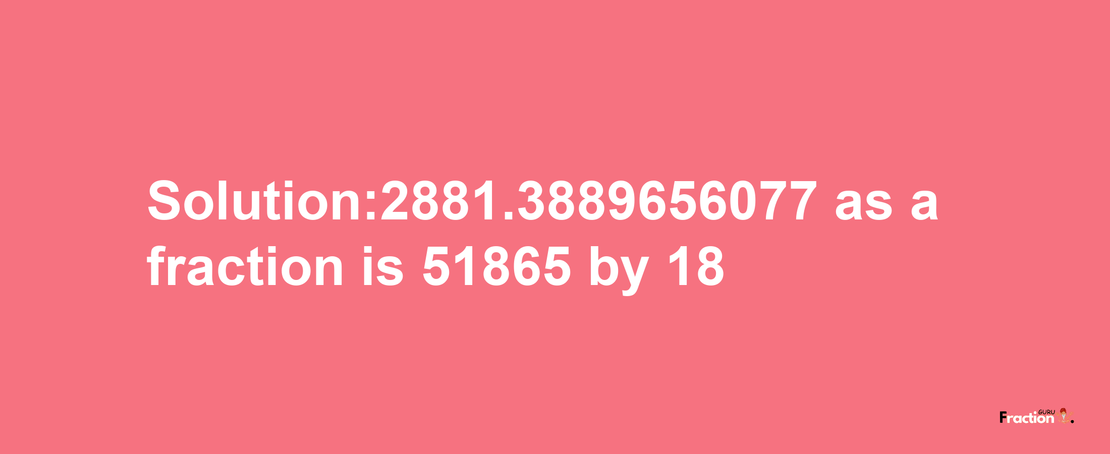 Solution:2881.3889656077 as a fraction is 51865/18