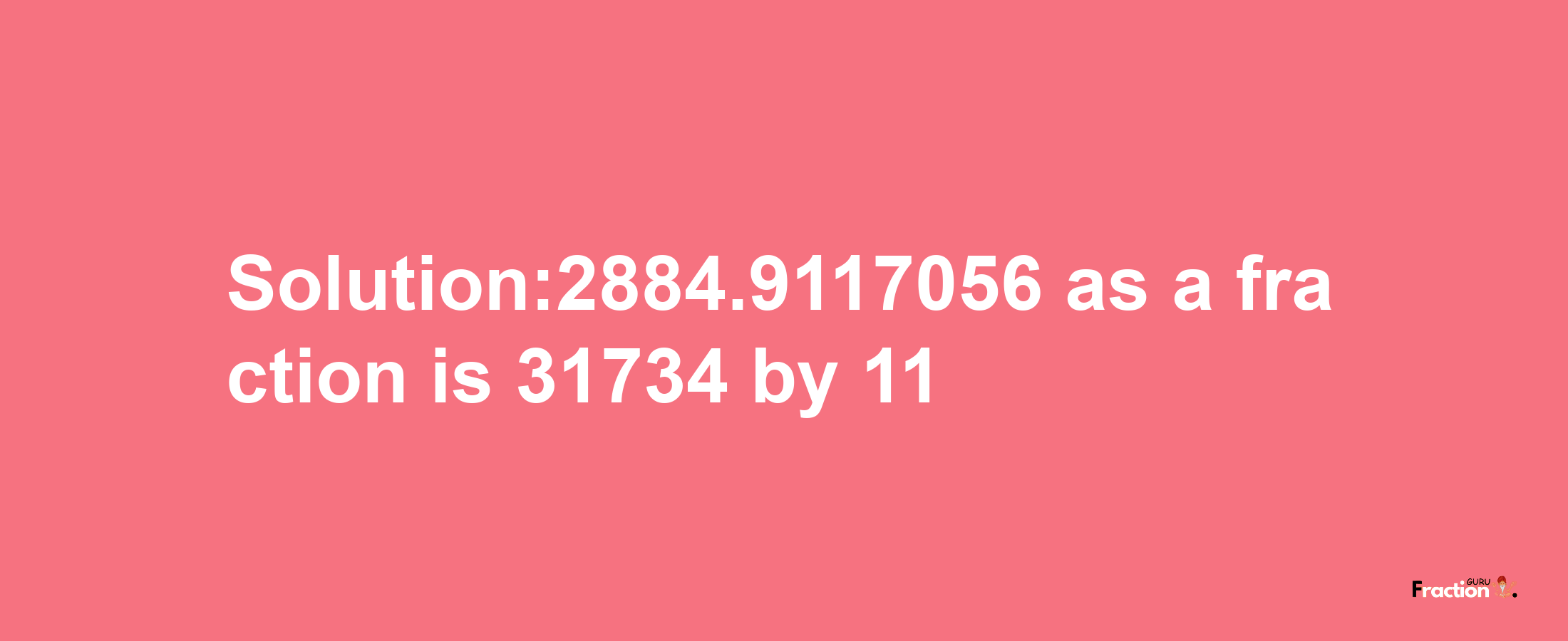 Solution:2884.9117056 as a fraction is 31734/11