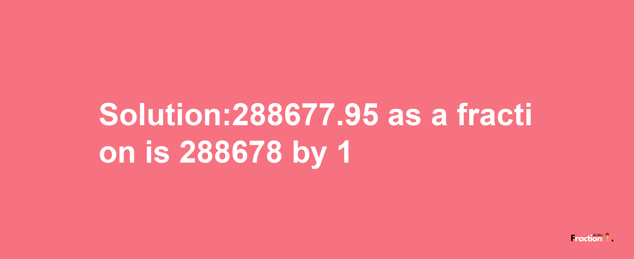 Solution:288677.95 as a fraction is 288678/1