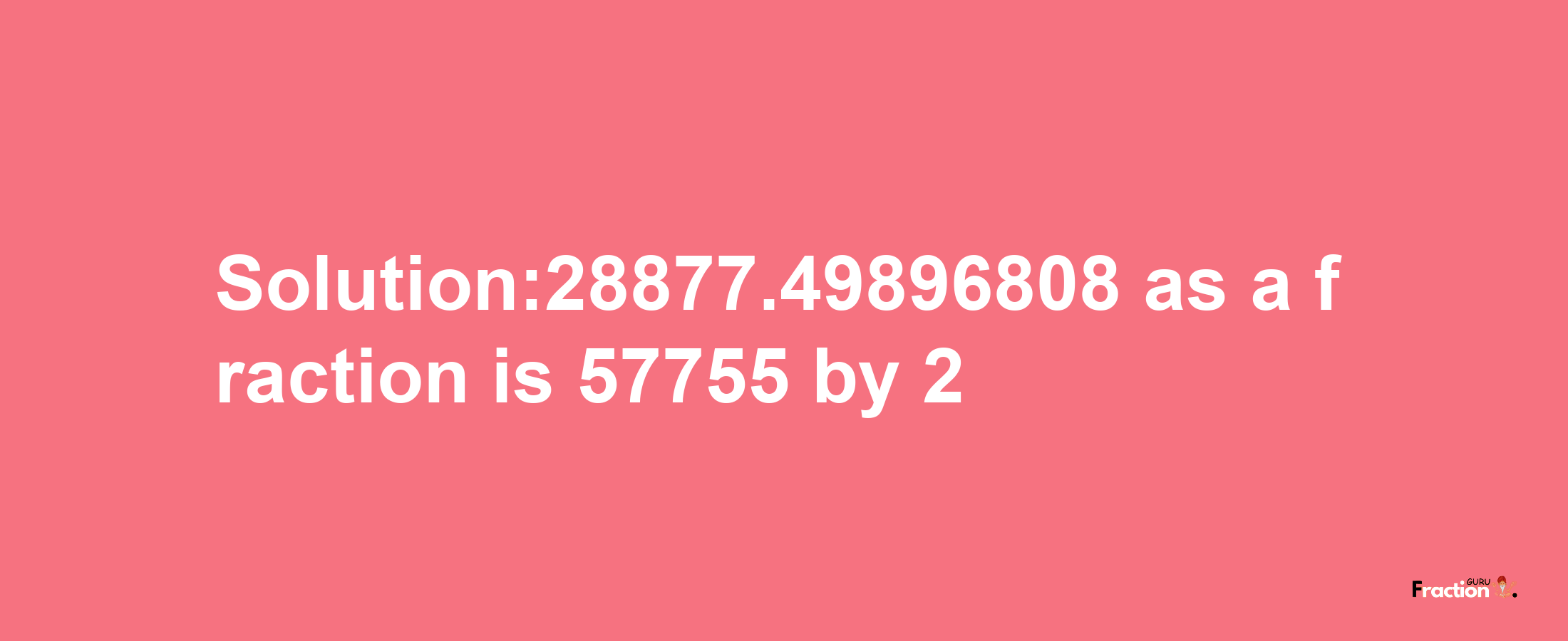 Solution:28877.49896808 as a fraction is 57755/2