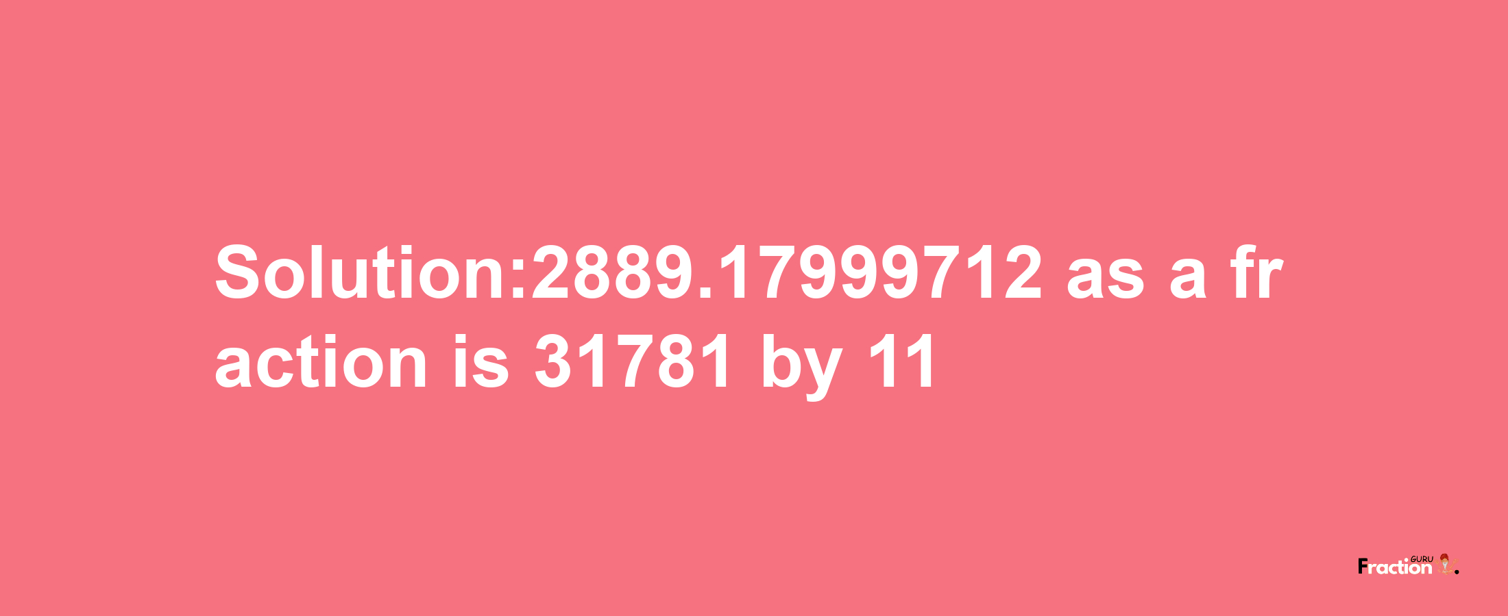 Solution:2889.17999712 as a fraction is 31781/11