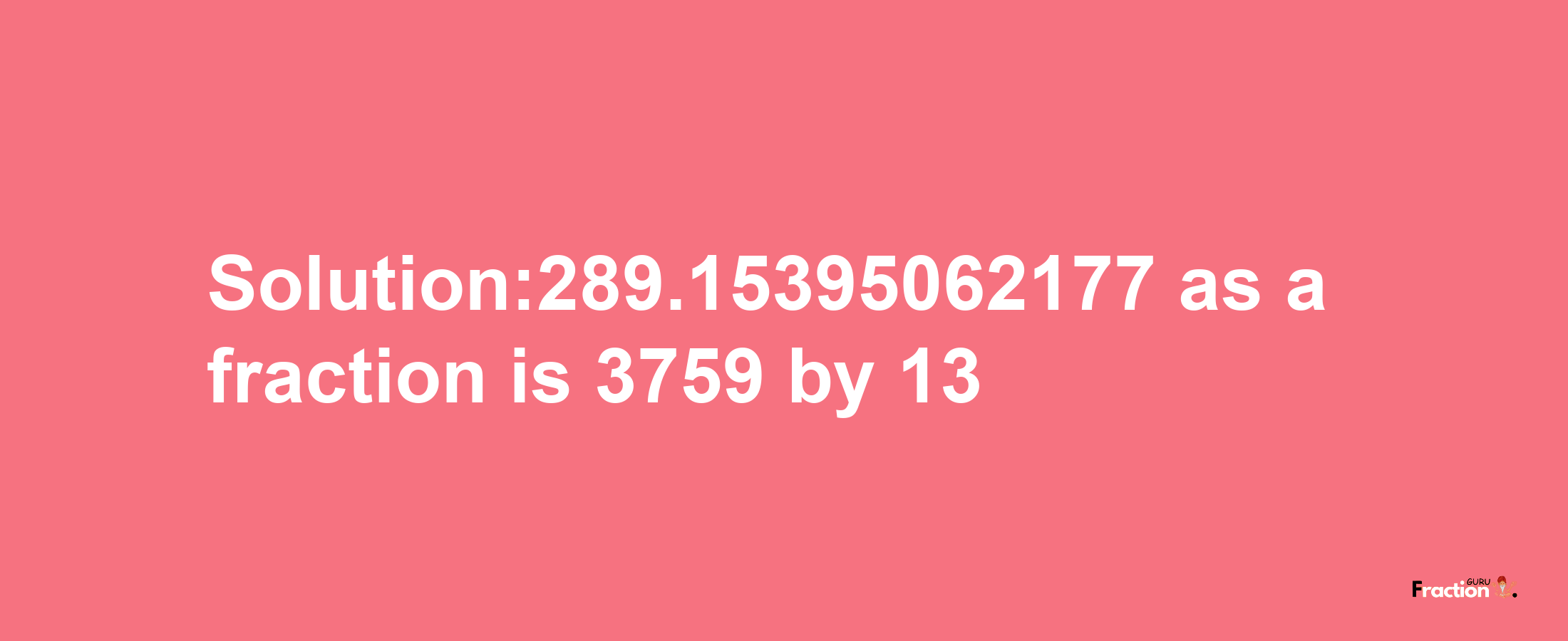 Solution:289.15395062177 as a fraction is 3759/13