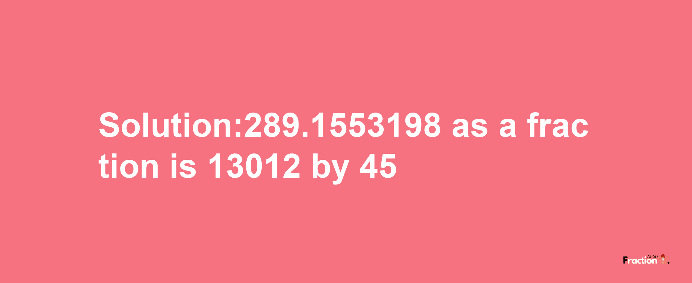 Solution:289.1553198 as a fraction is 13012/45