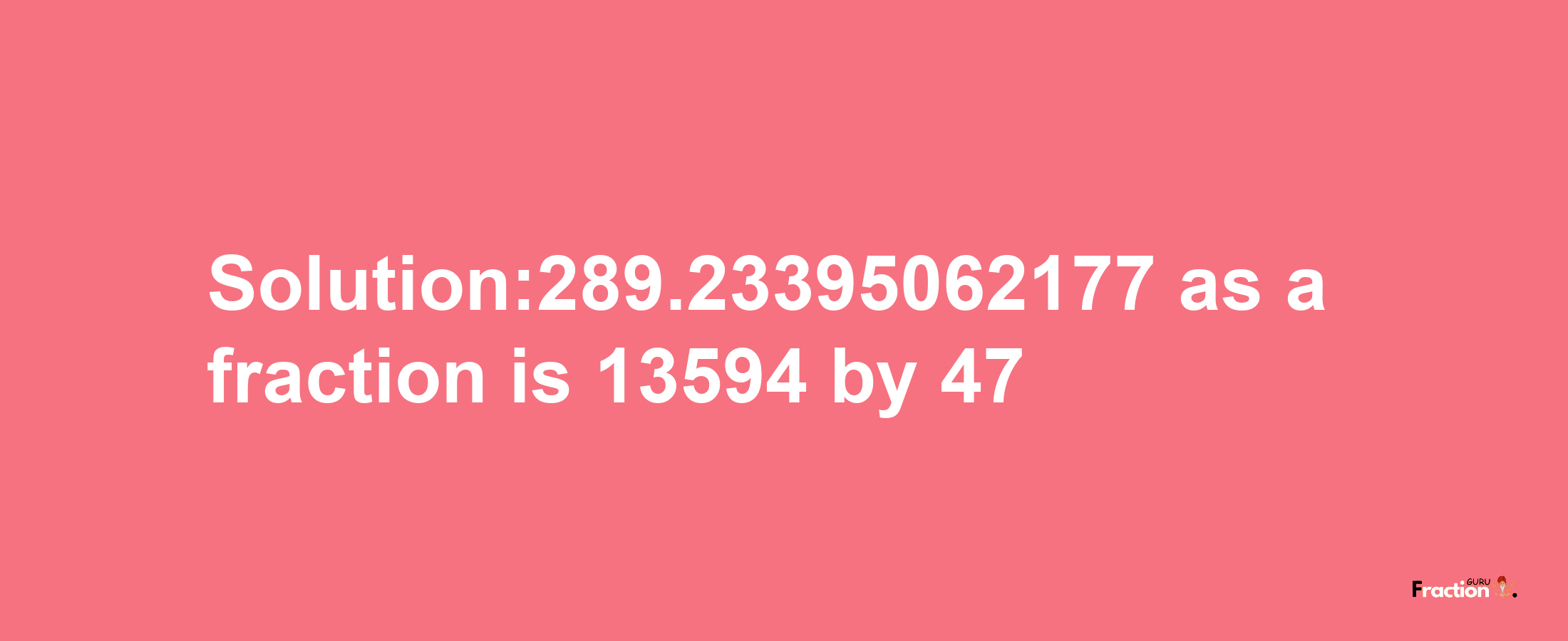 Solution:289.23395062177 as a fraction is 13594/47