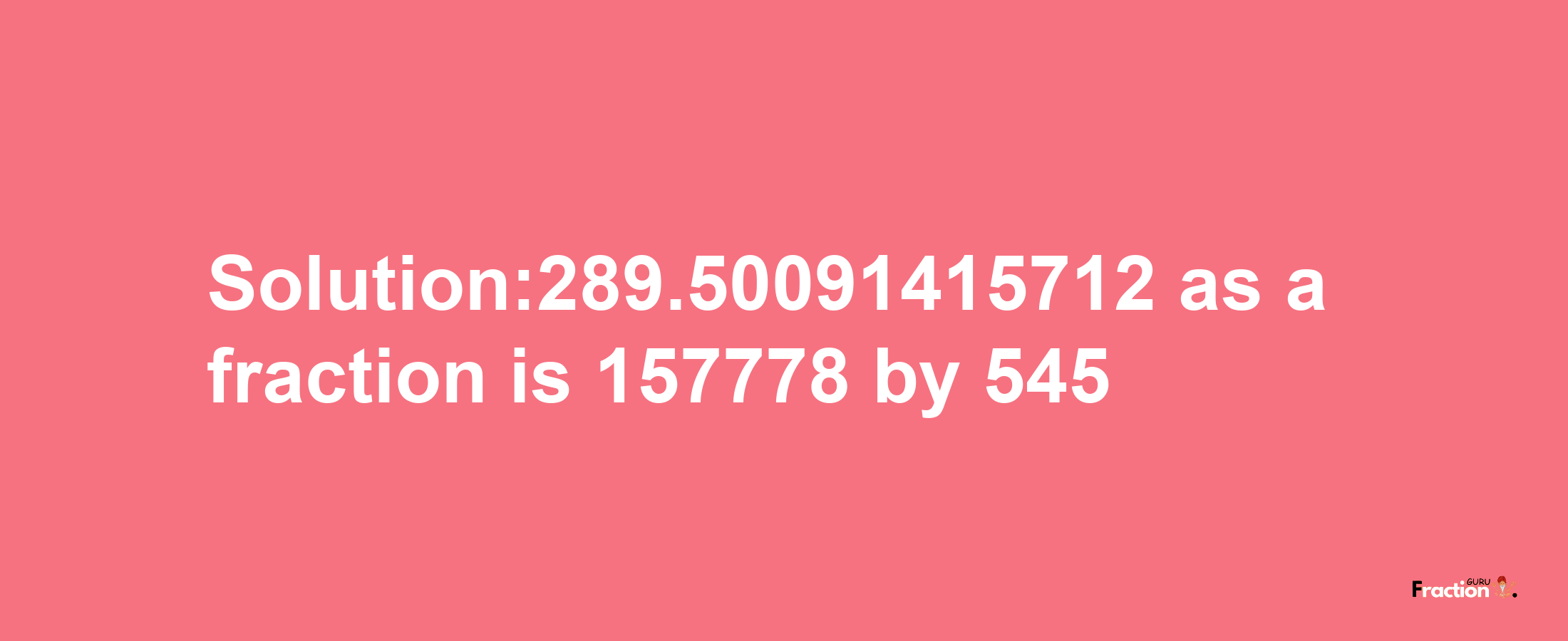 Solution:289.50091415712 as a fraction is 157778/545