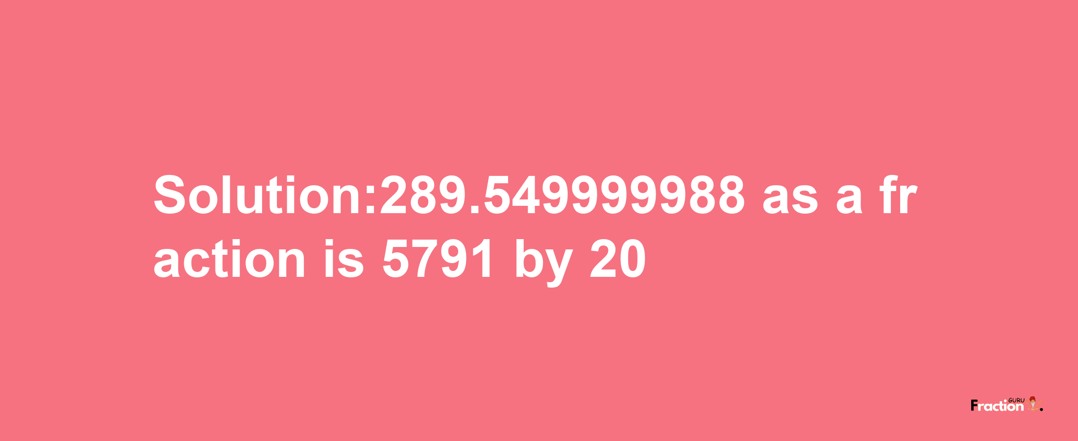 Solution:289.549999988 as a fraction is 5791/20