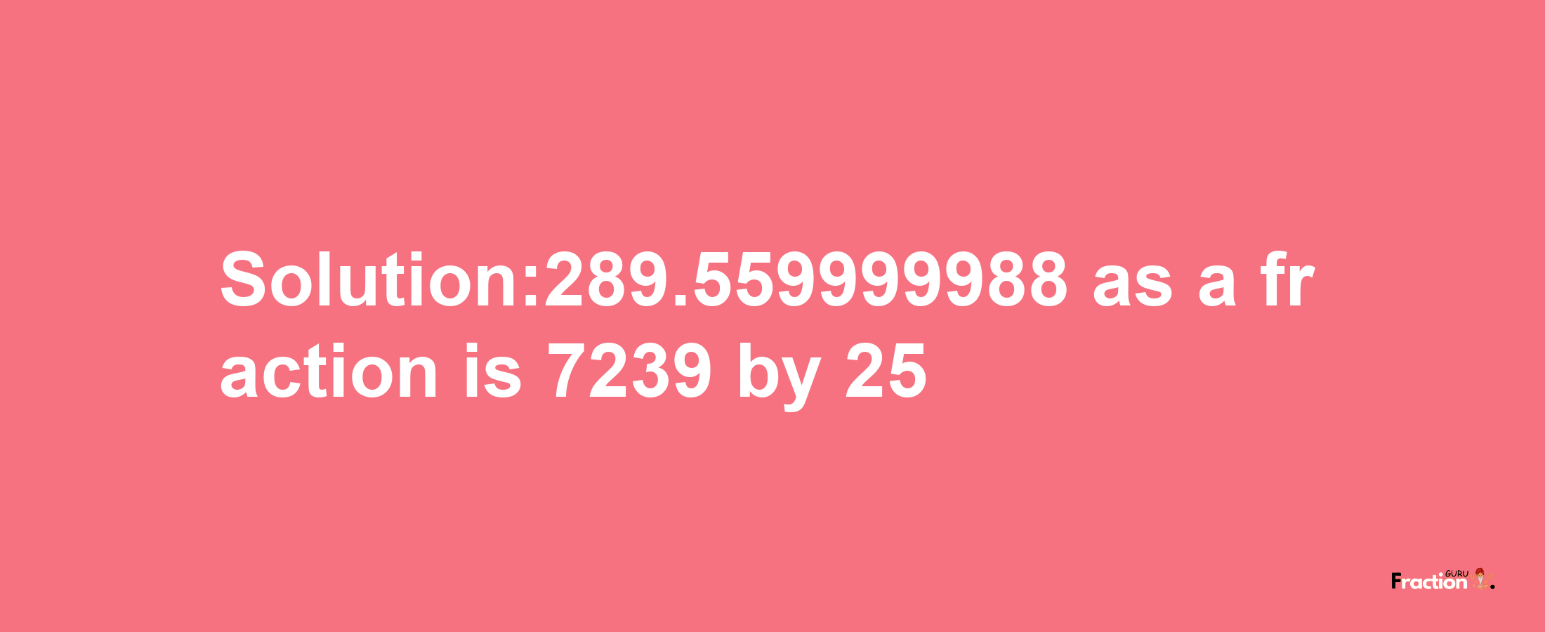 Solution:289.559999988 as a fraction is 7239/25