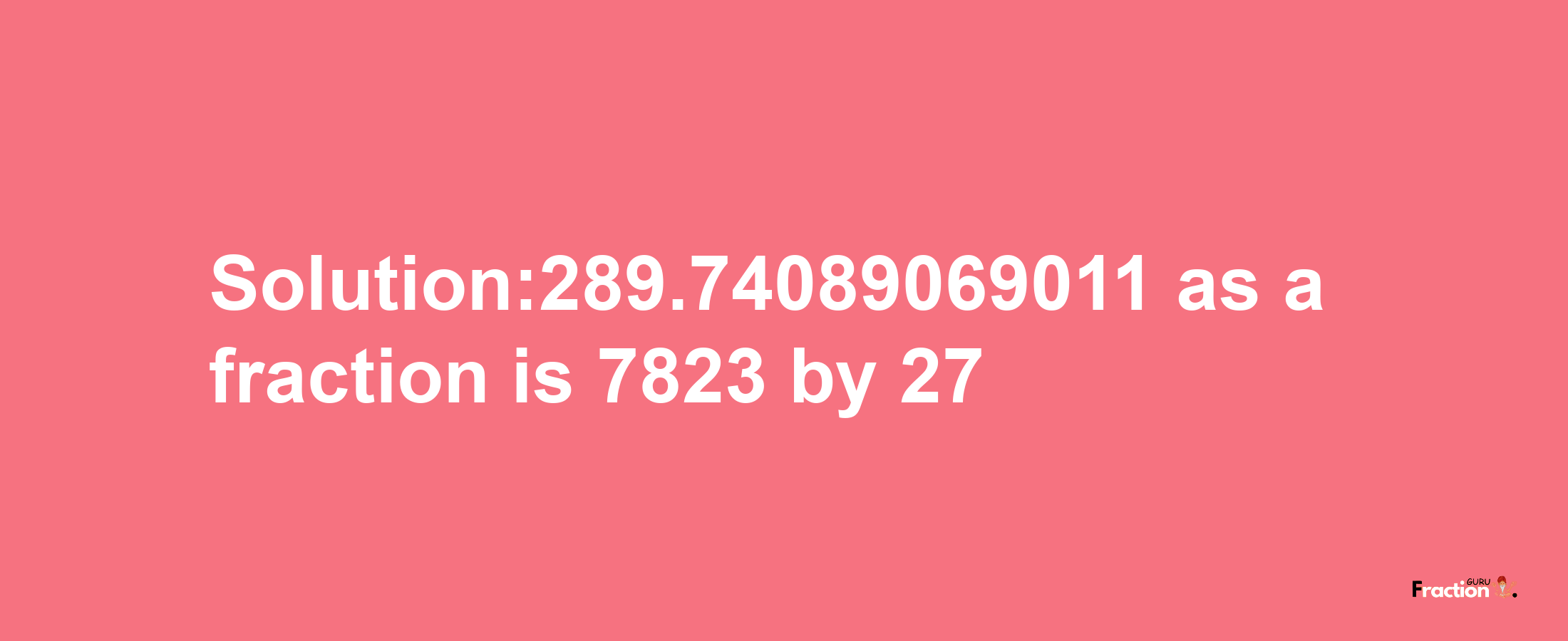 Solution:289.74089069011 as a fraction is 7823/27